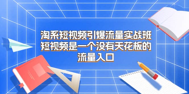 淘系短视频引爆流量实战班，短视频是一个没有天花板的流量入口-互创学社