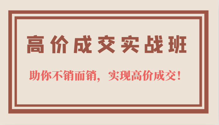 高价成交实战班，助你不销而销，实现高价成交，让客户追着付款的心法技法-互创学社
