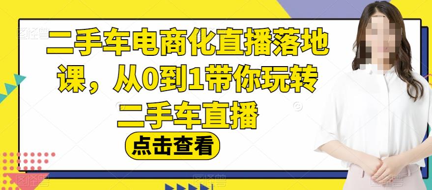 二手车电商化直播落地课，从0到1带你玩转二手车直播-互创学社