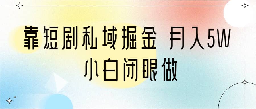 靠短剧私域掘金 月入5W 小白闭眼做（教程+2T资料）-互创学社