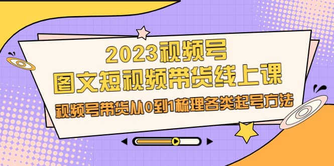 2023视频号-图文短视频带货线上课，视频号带货从0到1梳理各类起号方法-互创学社