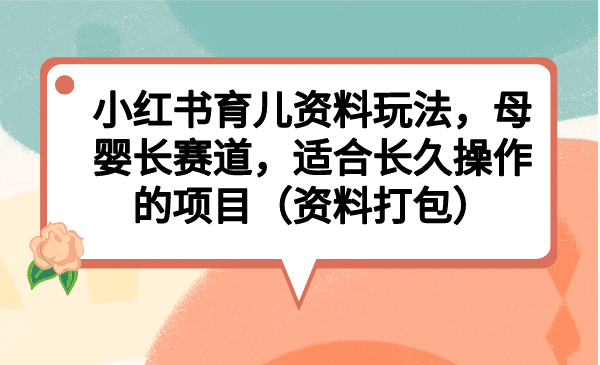 小红书育儿资料玩法，母婴长赛道，适合长久操作的项目（资料打包）-互创学社