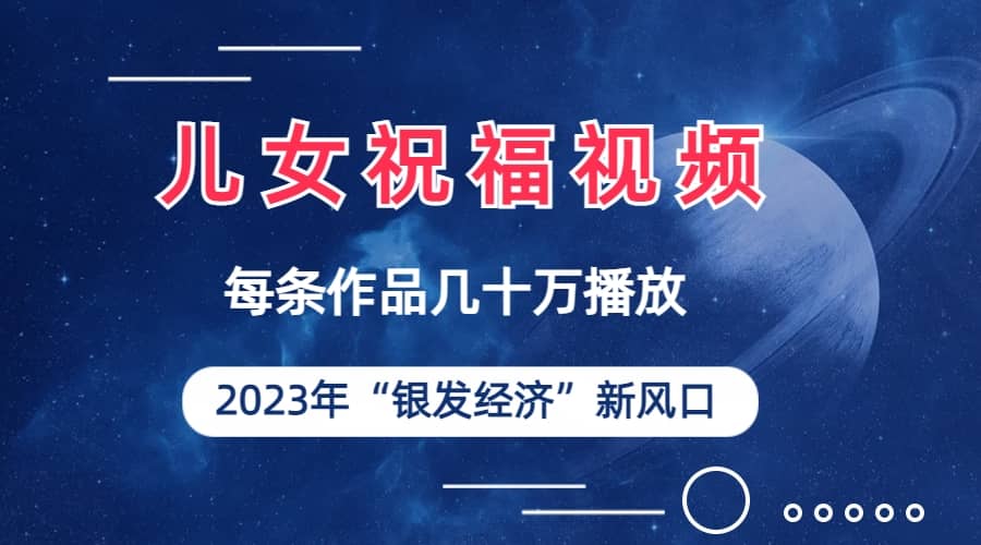 儿女祝福视频彻底爆火，一条作品几十万播放，2023年一定要抓住的新风口-互创学社