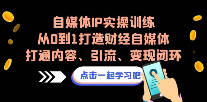 自媒体IP实操训练，从0到1打造财经自媒体，打通内容、引流、变现闭环-互创学社