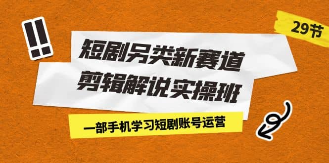 短剧另类新赛道剪辑解说实操班：一部手机学习短剧账号运营（29节 价值500）-互创学社