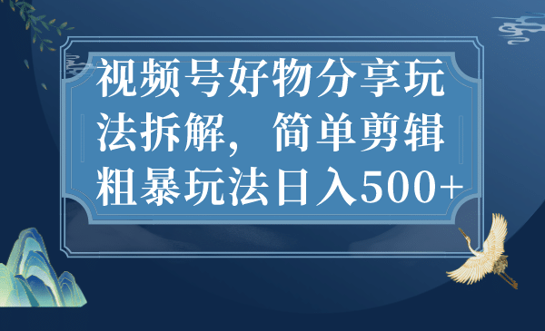 视频号好物分享玩法拆解，简单剪辑粗暴玩法日入500+-互创学社