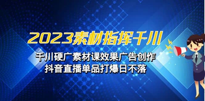 2023素材 指挥千川，千川硬广素材课效果广告创作，抖音直播单品打爆日不落-互创学社