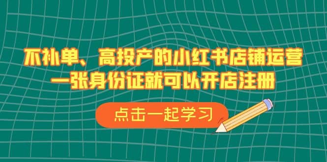 不补单、高投产的小红书店铺运营，一张身份证就可以开店注册（33节课）-互创学社