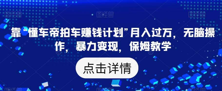 靠“懂车帝拍车赚钱计划”月入过万，无脑操作，暴力变现，保姆教学【揭秘】-互创学社