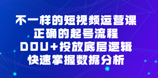 不一样的短视频运营课，正确的起号流程，DOU+投放底层逻辑，快速掌握数据分析-互创学社
