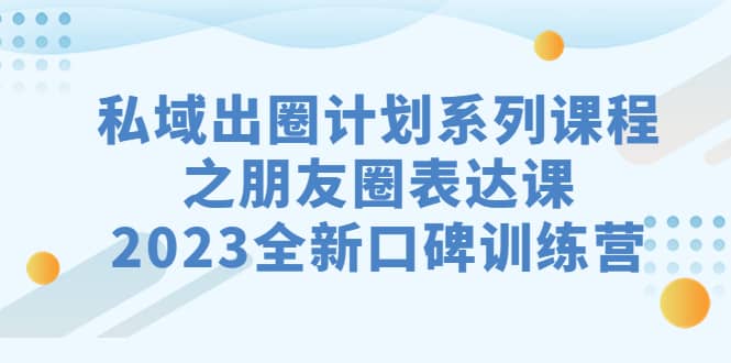 私域-出圈计划系列课程之朋友圈-表达课，2023全新口碑训练营-互创学社