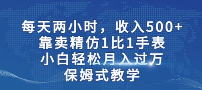 两小时，收入500+，靠卖精仿1比1手表，小白轻松月入过万！保姆式教学-互创学社