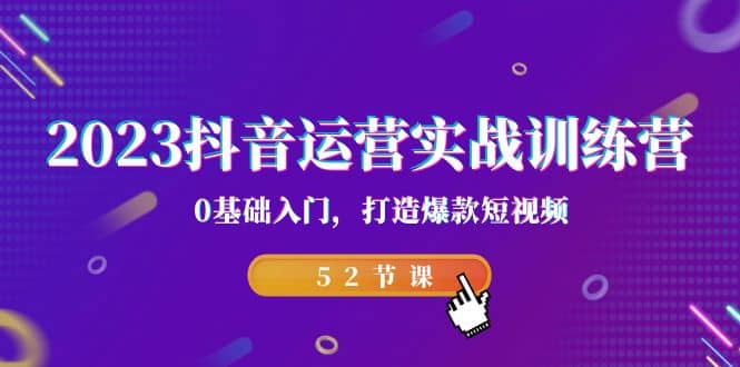 2023抖音运营实战训练营，0基础入门，打造爆款短视频（52节课）-互创学社