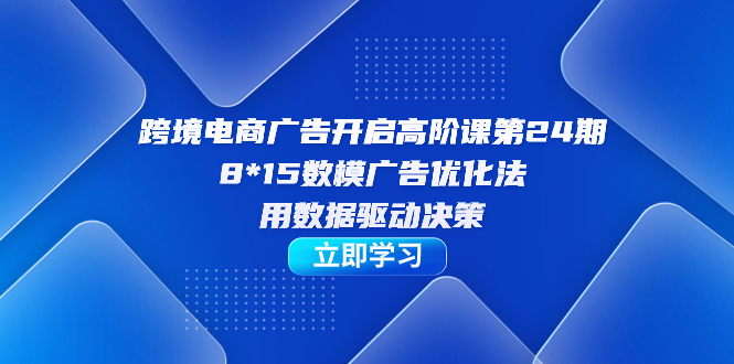 跨境电商-广告开启高阶课第24期，8*15数模广告优化法，用数据驱动决策-互创学社