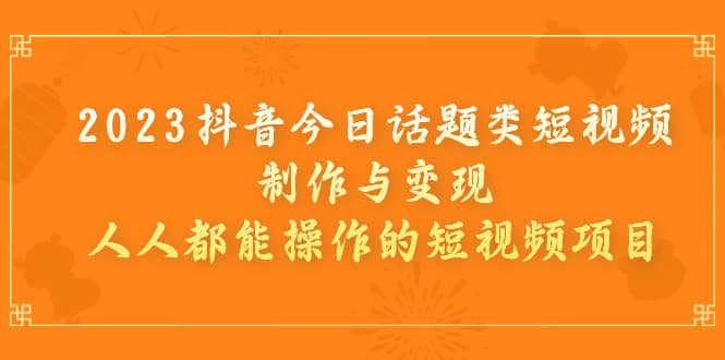 2023抖音今日话题类短视频制作与变现，人人都能操作的短视频项目-互创学社