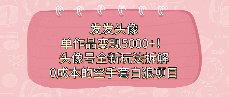 发发头像，单作品变现5000+！头像号全新玩法拆解，0成本的空手套白狼项目-互创学社