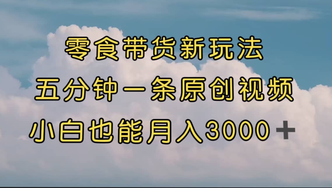 零食带货新玩法，5分钟一条原创视频，新手小白也能轻松月入3000+ （教程）-互创学社