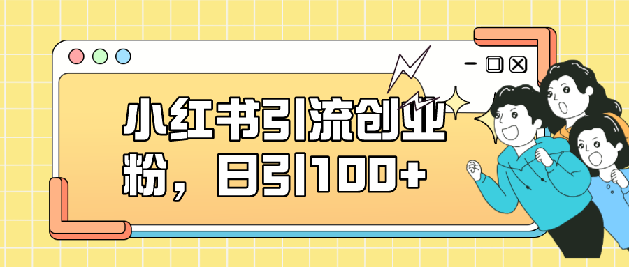 小红书引流创业粉，日引100+，小白可上手，可矩阵操作-互创学社