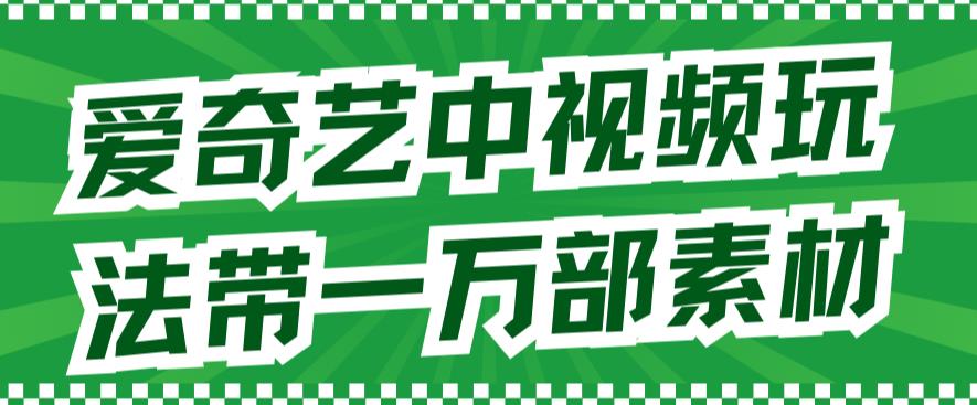 爱奇艺中视频玩法，不用担心版权问题（详情教程+一万部素材）-互创学社