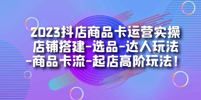2023抖店商品卡运营实操：店铺搭建-选品-达人玩法-商品卡流-起店高阶玩玩-互创学社
