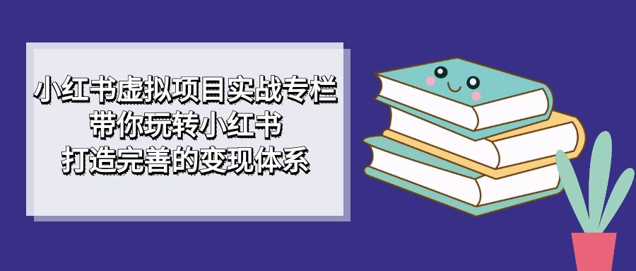小红书虚拟项目实战专栏，带你玩转小红书，打造完善的变现体系-互创学社