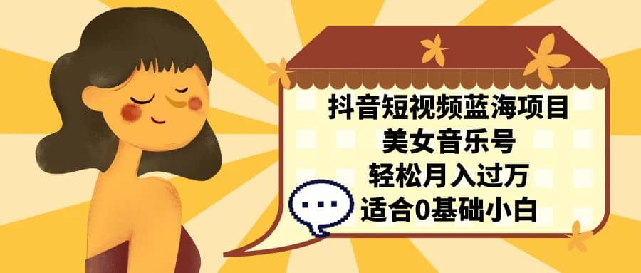 抖音短视频蓝海项目，美女音乐号，轻松月入过万 适合小白（教程+100G素材）-互创学社