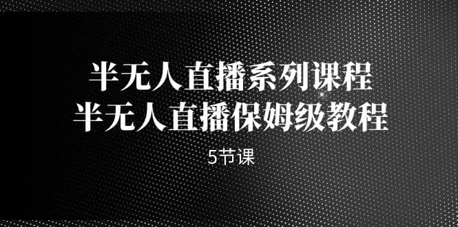 半无人直播系列课程，半无人直播保姆级教程（5节课）-互创学社