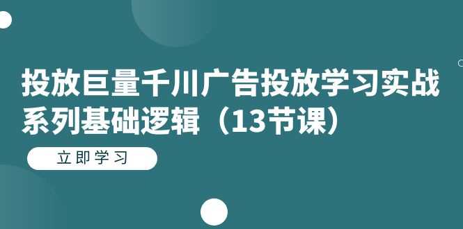 投放巨量千川广告投放学习实战系列基础逻辑（13节课）-互创学社