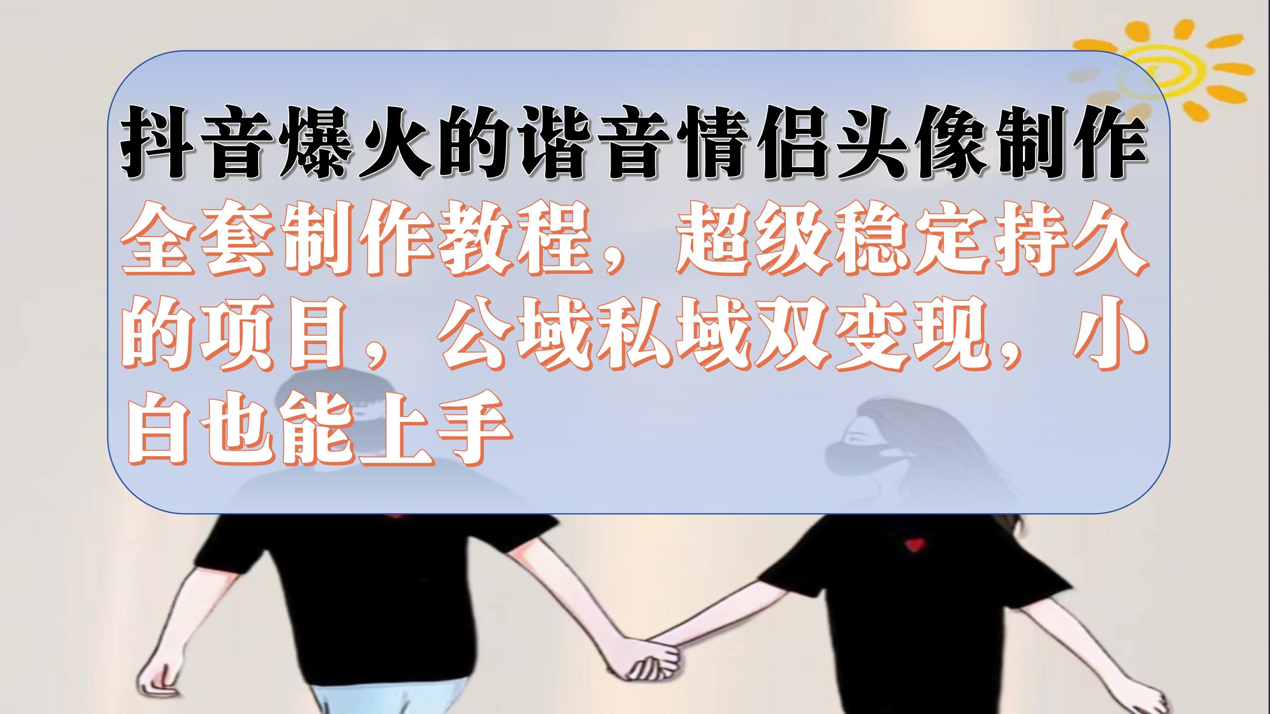 抖音爆火的谐音情侣头像制作全套制作教程，超级稳定持久，公域私域双变现-互创学社