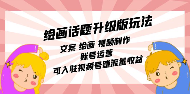 绘画话题升级版玩法：文案 绘画 视频制作 账号运营 可入驻视频号赚流量收益-互创学社