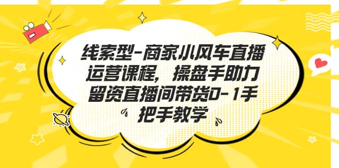线索型-商家小风车直播运营课程，操盘手助力留资直播间带货0-1手把手教学-互创学社