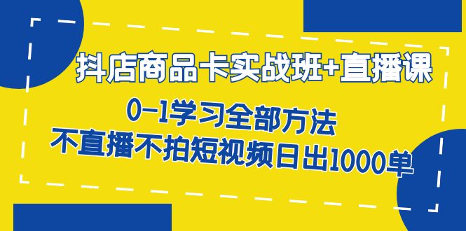 抖店商品卡实战班+直播课-8月 0-1学习全部方法 不直播不拍短视频日出1000单-互创学社