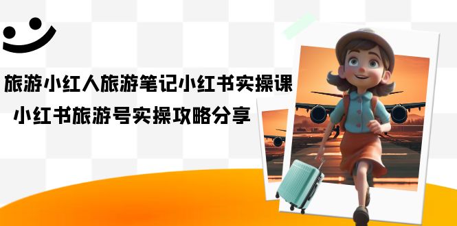 旅游小红人-旅游笔记小红书实操课，小红书旅游号实操攻略分享（8节课）-互创学社