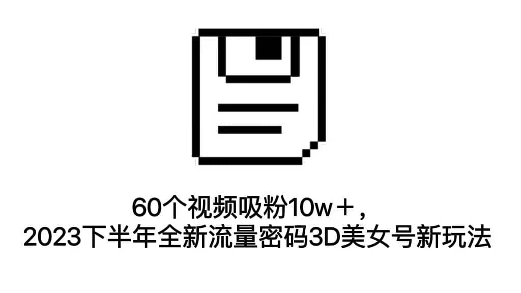 60个视频吸粉10w＋，2023下半年全新流量密码3D美女号新玩法（教程+资源）-互创学社