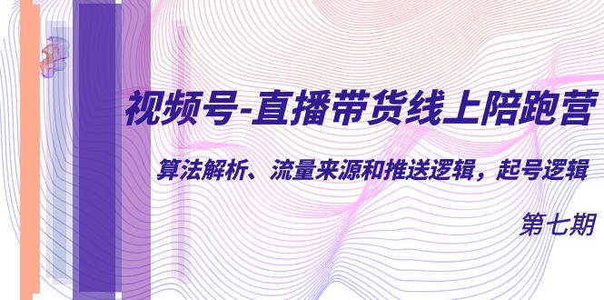 视频号-直播带货线上陪跑营第7期：算法解析、流量来源和推送逻辑，起号逻辑-互创学社