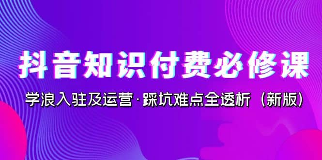 抖音·知识付费·必修课，学浪入驻及运营·踩坑难点全透析（2023新版）-互创学社