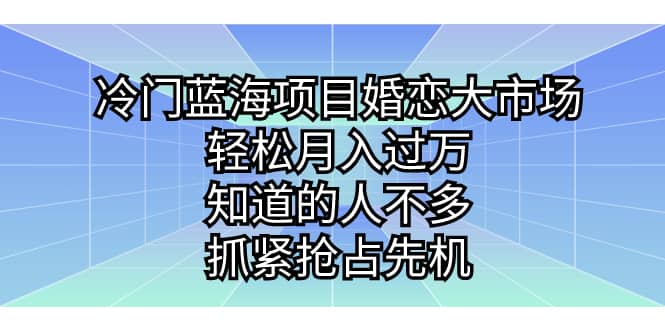 冷门蓝海项目婚恋大市场，轻松月入过万，知道的人不多，抓紧抢占先机-互创学社