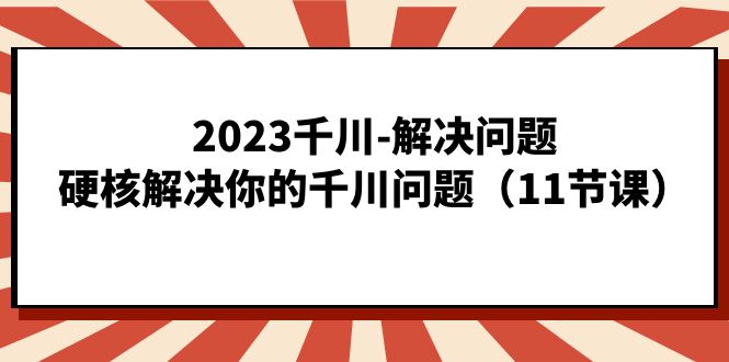 2023千川-解决问题，硬核解决你的千川问题（11节课）-互创学社