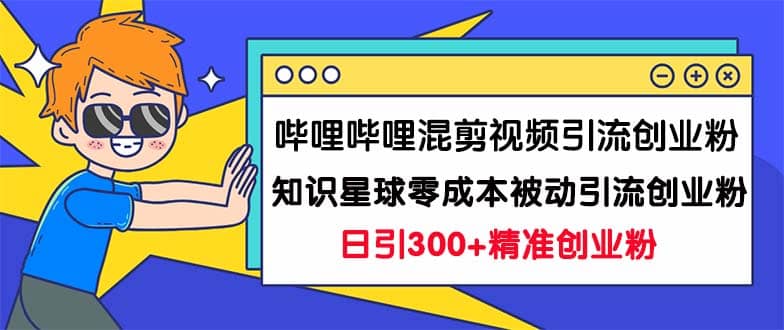 哔哩哔哩混剪视频引流创业粉日引300+知识星球零成本被动引流创业粉一天300+-互创学社