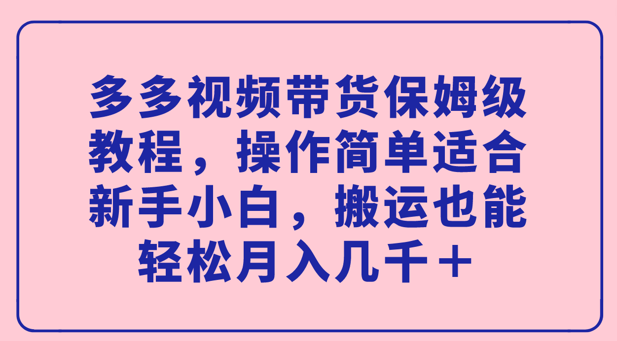 多多视频带货保姆级教程，操作简单适合新手小白，搬运也能轻松月入几千＋-互创学社
