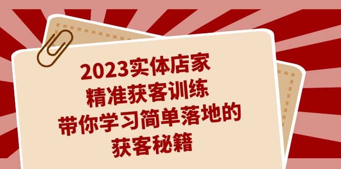 2023实体店家精准获客训练，带你学习简单落地的获客秘籍（27节课）-互创学社