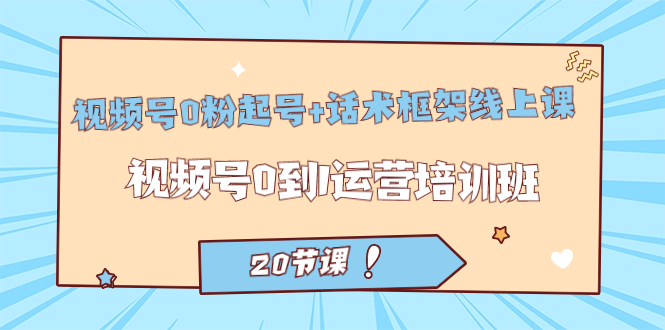 视频号·0粉起号+话术框架线上课：视频号0到1运营培训班（20节课）-互创学社