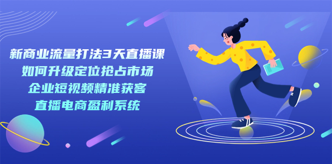 新商业-流量打法3天直播课：定位抢占市场 企业短视频获客 直播电商盈利系统-互创学社