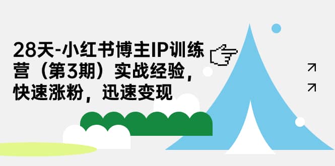 28天-小红书博主IP训练营（第3期）实战经验，快速涨粉，迅速变现-互创学社