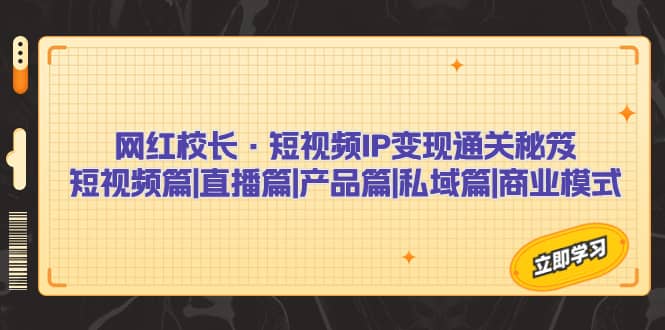网红校长·短视频IP变现通关秘笈：短视频篇+直播篇+产品篇+私域篇+商业模式-互创学社
