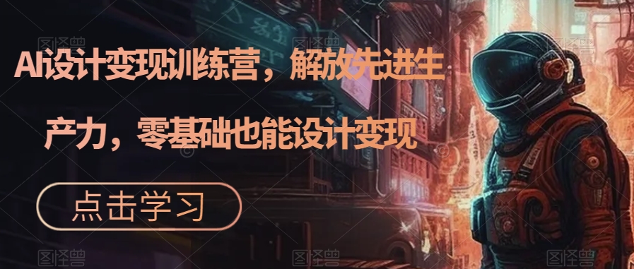 AI设计变现特训营，解放先进生产力，0基础也能设计变现（22节完结）-互创学社