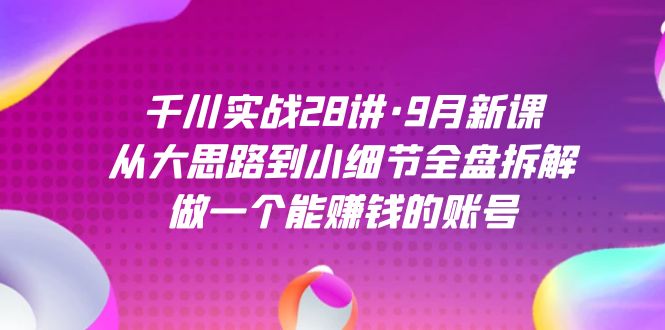千川实战28讲·9月新课：从大思路到小细节全盘拆解，做一个能赚钱的账号-互创学社