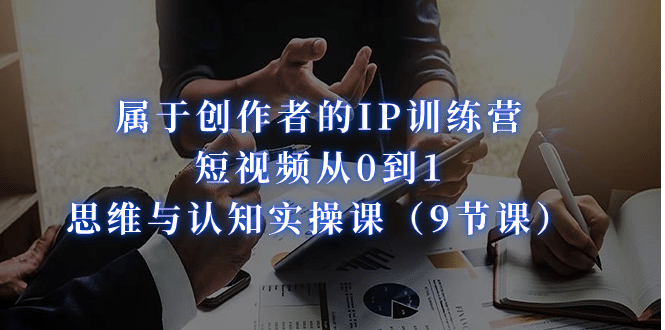 属于创作者的IP训练营：短视频从0到1、思维与认知实操课（9节课）-互创学社