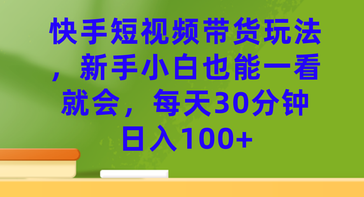 快手短视频带货玩法，新手小白也能一看就会，每天30分钟日入100+-互创学社