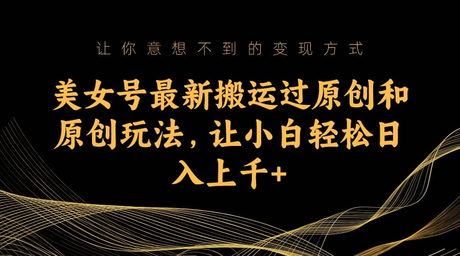 美女号最新搬运过原创和原创玩法，让小白轻松日入上千+-互创学社